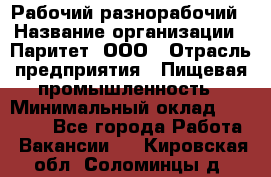 Рабочий-разнорабочий › Название организации ­ Паритет, ООО › Отрасль предприятия ­ Пищевая промышленность › Минимальный оклад ­ 34 000 - Все города Работа » Вакансии   . Кировская обл.,Соломинцы д.